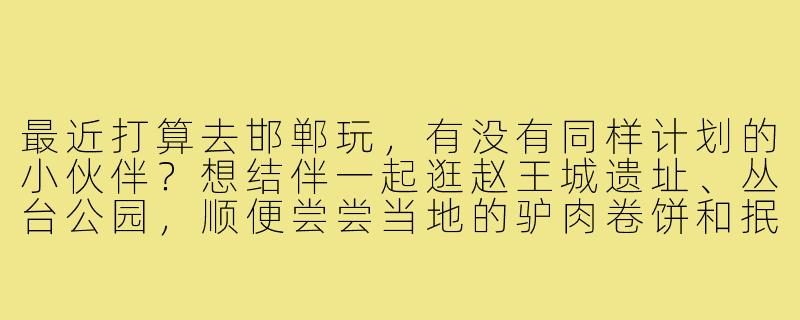 最近打算去邯郸玩,有没有同样计划的小伙伴?想结伴一起逛赵王城遗址、丛台公园,顺便尝尝当地的驴肉卷饼和抿节面!时间大概在五一前后,可以一起规划路线、拼车拼房,互相拍照~希望找个性格随和、不斤斤计较的搭子,有意的私信我呀!-邯郸找旅游搭子