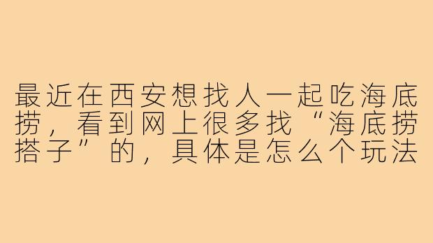 最近在西安想找人一起吃海底捞,看到网上很多找“海底捞搭子”的,具体是怎么个玩法?找搭子吃饭有什么要注意的吗?