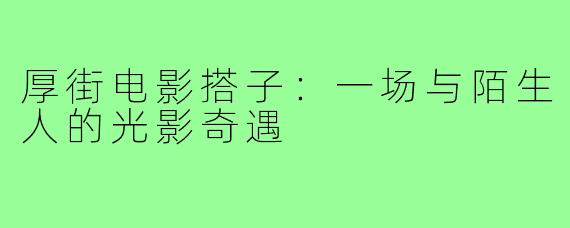 厚街电影搭子：一场与陌生人的光影奇遇