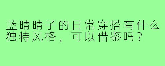 蓝晴晴子的日常穿搭有什么独特风格,可以借鉴吗?