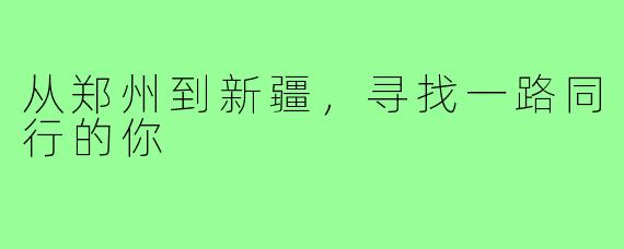 从郑州到新疆，寻找一路同行的你