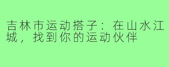 吉林市运动搭子：在山水江城，找到你的运动伙伴