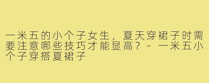 一米五的小个子女生，夏天穿裙子时需要注意哪些技巧才能显高？