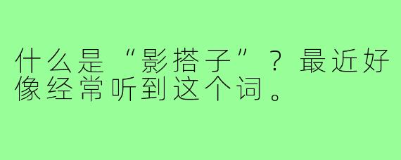 什么是“影搭子”?最近好像经常听到这个词。