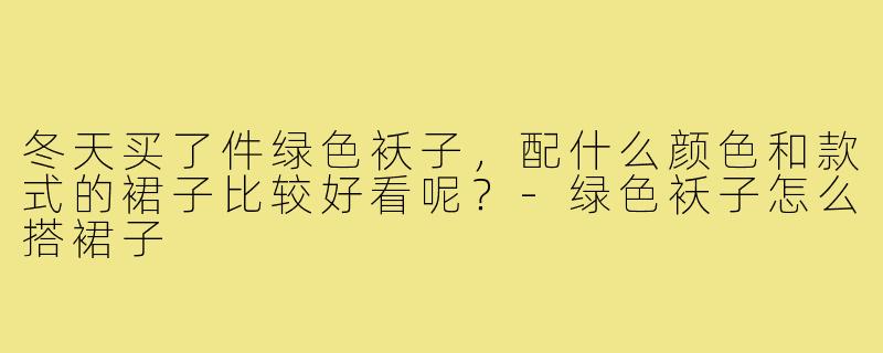 冬天买了件绿色袄子,配什么颜色和款式的裙子比较好看呢?-绿色袄子怎么搭裙子