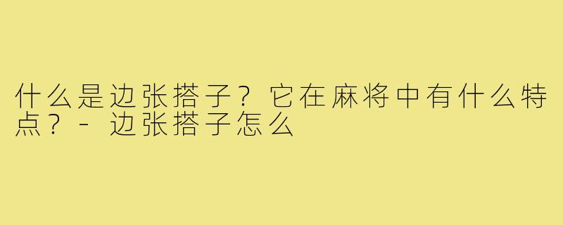 什么是边张搭子?它在麻将中有什么特点?-边张搭子怎么