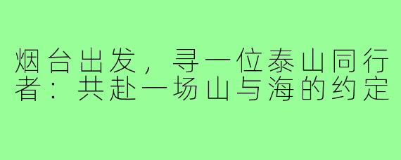 烟台出发，寻一位泰山同行者：共赴一场山与海的约定
