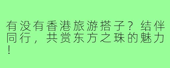 有没有香港旅游搭子？结伴同行，共赏东方之珠的魅力！