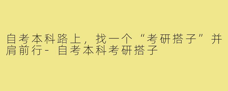 自考本科路上,找一个“考研搭子”并肩前行-自考本科考研搭子