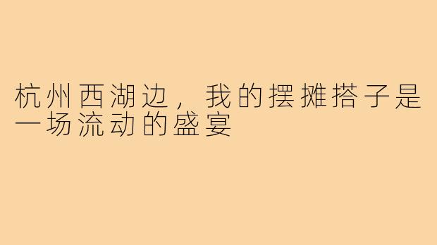 杭州西湖边,我的摆摊搭子是一场流动的盛宴