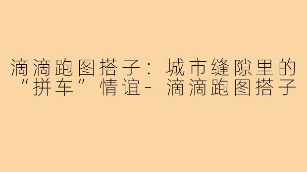 滴滴跑图搭子：城市缝隙里的“拼车”情谊-滴滴跑图搭子
