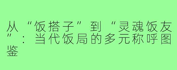 从“饭搭子”到“灵魂饭友”：当代饭局的多元称呼图鉴
