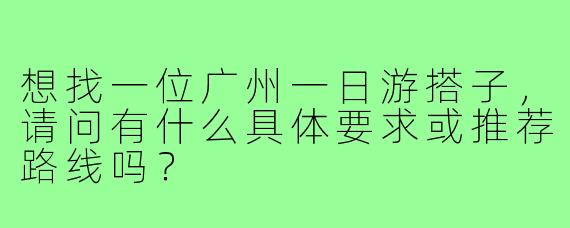 想找一位广州一日游搭子，请问有什么具体要求或推荐路线吗？