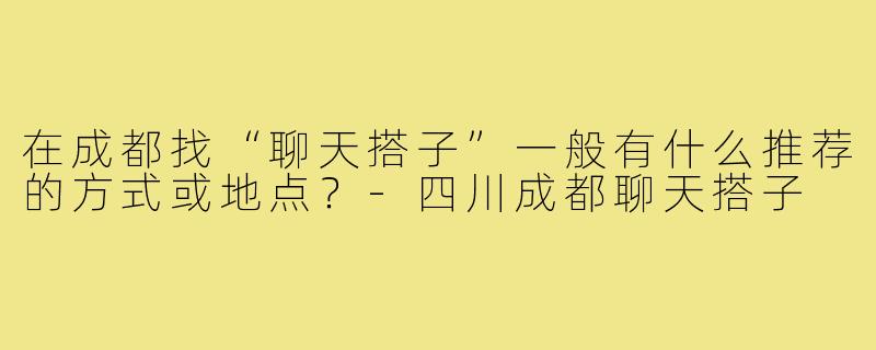 在成都找“聊天搭子”一般有什么推荐的方式或地点？-四川成都聊天搭子