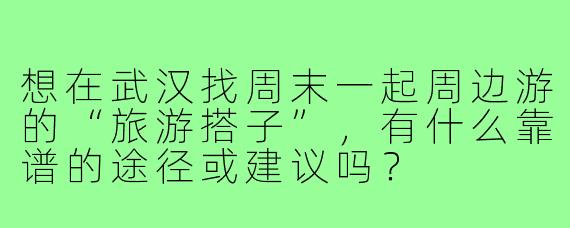 想在武汉找周末一起周边游的“旅游搭子”，有什么靠谱的途径或建议吗？