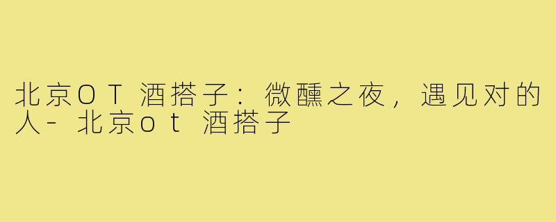 北京OT酒搭子：微醺之夜，遇见对的人-北京ot酒搭子