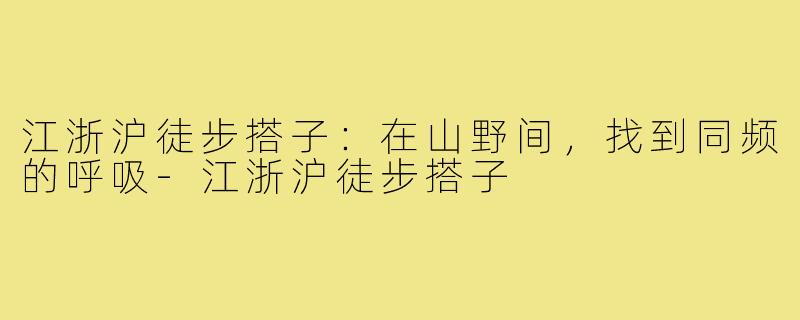 江浙沪徒步搭子:在山野间,找到同频的呼吸-江浙沪徒步搭子