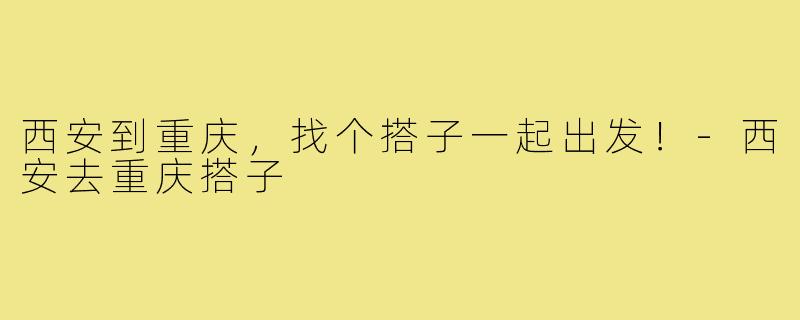 西安到重庆，找个搭子一起出发！-西安去重庆搭子
