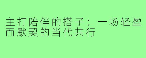 主打陪伴的搭子：一场轻盈而默契的当代共行