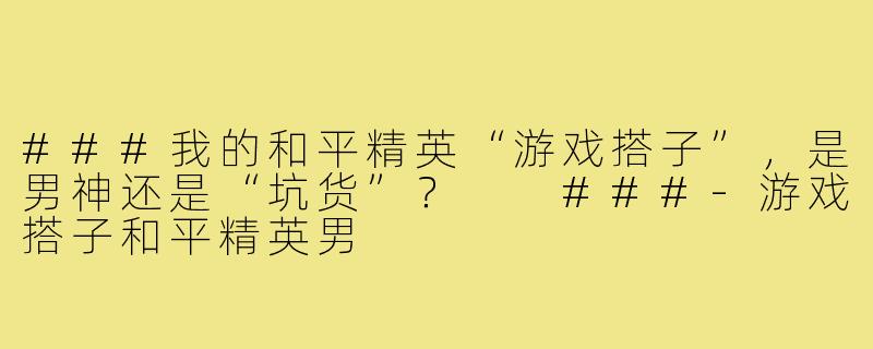 ###我的和平精英“游戏搭子”，是男神还是“坑货”？

###-游戏搭子和平精英男
