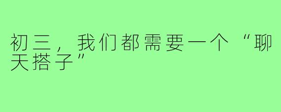 初三，我们都需要一个“聊天搭子”