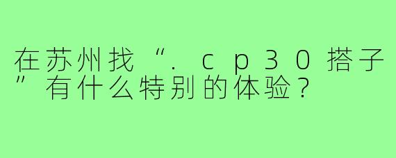 在苏州找“.cp30搭子”有什么特别的体验？