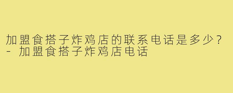 加盟食搭子炸鸡店的联系电话是多少？-加盟食搭子炸鸡店电话