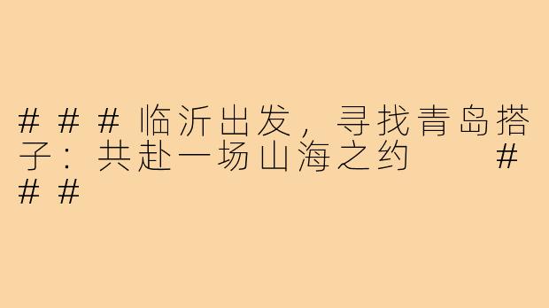 ###临沂出发，寻找青岛搭子：共赴一场山海之约

###