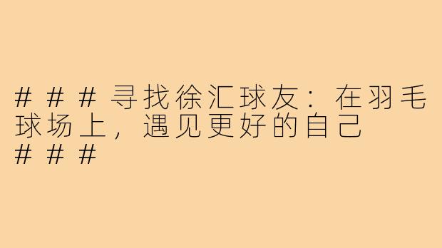 ###寻找徐汇球友：在羽毛球场上，遇见更好的自己

###