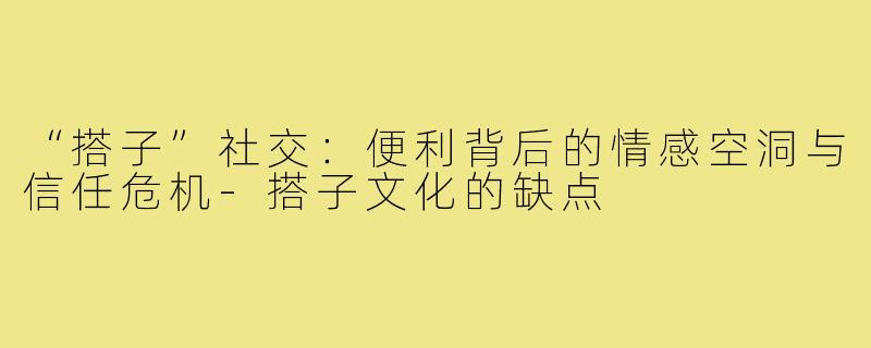 “搭子”社交：便利背后的情感空洞与信任危机-搭子文化的缺点