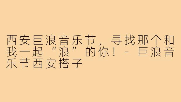 西安巨浪音乐节,寻找那个和我一起“浪”的你!-巨浪音乐节西安搭子