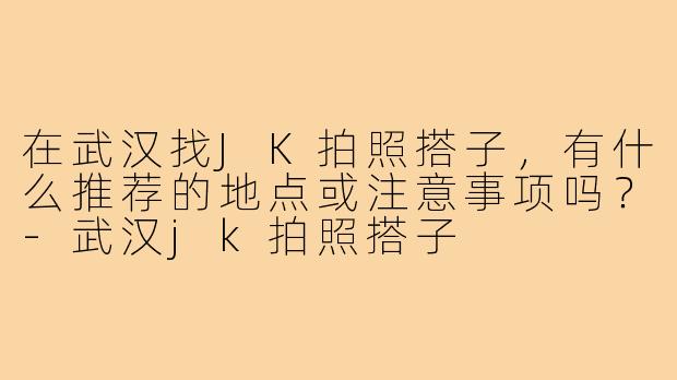 在武汉找JK拍照搭子，有什么推荐的地点或注意事项吗？-武汉jk拍照搭子