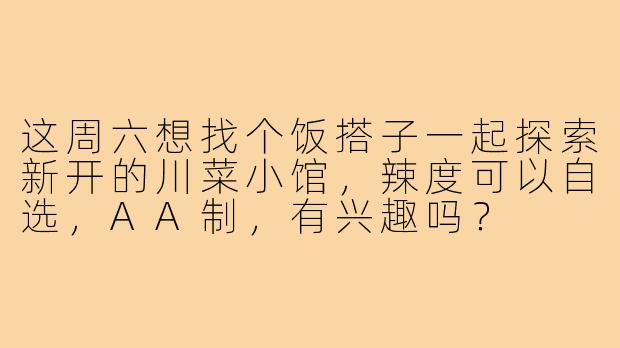 这周六想找个饭搭子一起探索新开的川菜小馆，辣度可以自选，AA制，有兴趣吗？