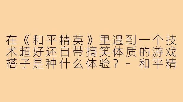 在《和平精英》里遇到一个技术超好还自带搞笑体质的游戏搭子是种什么体验？
