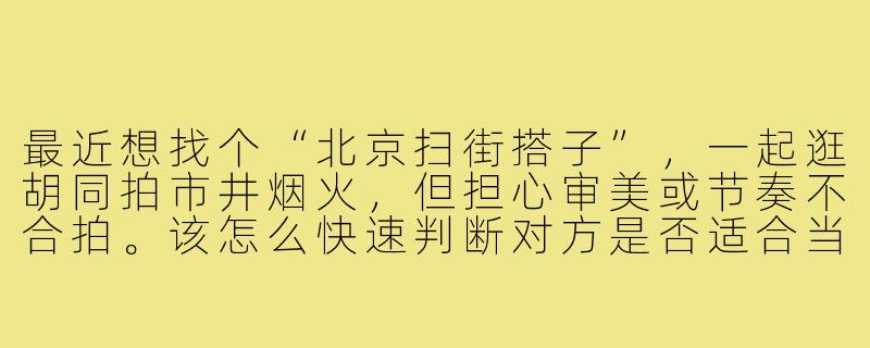 最近想找个“北京扫街搭子”，一起逛胡同拍市井烟火，但担心审美或节奏不合拍。该怎么快速判断对方是否适合当扫街搭档？-北京扫街搭子