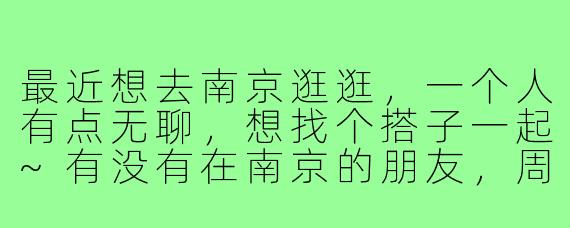 最近想去南京逛逛,一个人有点无聊,想找个搭子一起~有没有在南京的朋友,周末可以一起压马路、拍照、吃小吃?最好是对本地熟悉一点的,能带带我!