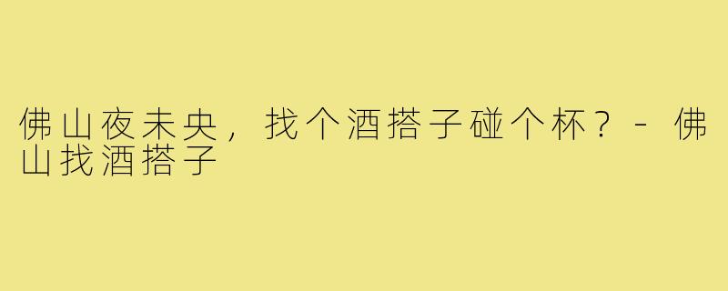 佛山夜未央，找个酒搭子碰个杯？-佛山找酒搭子