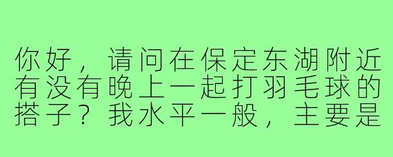 你好,请问在保定东湖附近有没有晚上一起打羽毛球的搭子?我水平一般,主要是想锻炼身体,希望能找到固定时间活动的伙伴。