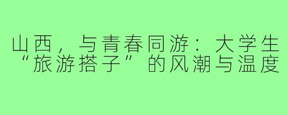 山西，与青春同游：大学生“旅游搭子”的风潮与温度