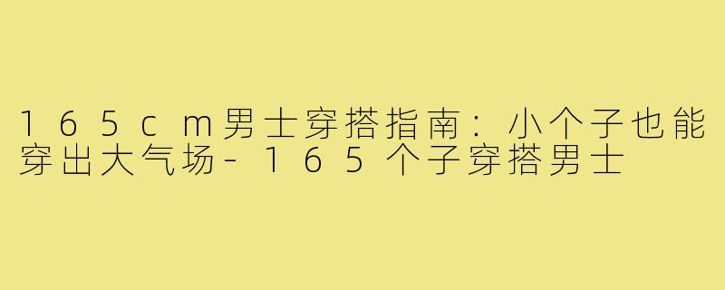 165cm男士穿搭指南：小个子也能穿出大气场-165个子穿搭男士