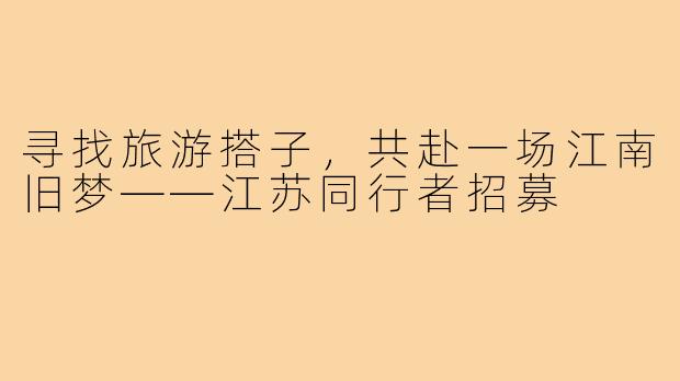 寻找旅游搭子，共赴一场江南旧梦——江苏同行者招募