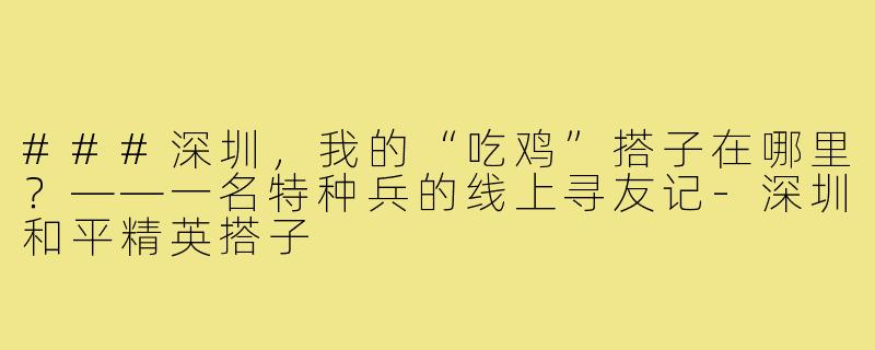 ###深圳，我的“吃鸡”搭子在哪里？——一名特种兵的线上寻友记-深圳和平精英搭子