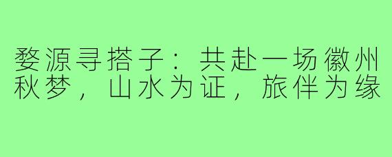 婺源寻搭子:共赴一场徽州秋梦,山水为证,旅伴为缘