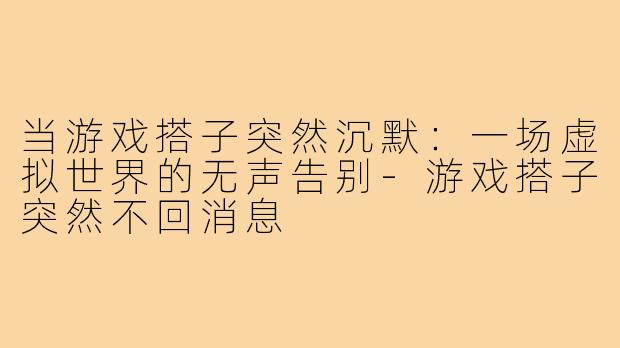 当游戏搭子突然沉默:一场虚拟世界的无声告别-游戏搭子突然不回消息