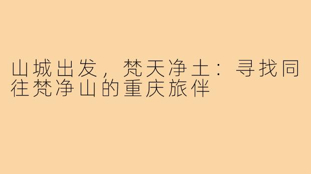 山城出发，梵天净土：寻找同往梵净山的重庆旅伴