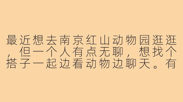 最近想去南京红山动物园逛逛,但一个人有点无聊,想找个搭子一起边看动物边聊天。有没有同样感兴趣的朋友?可以一起规划路线,看看大熊猫、考拉这些明星动物,顺便交流摄影技巧~-南京红山动物园找搭子
