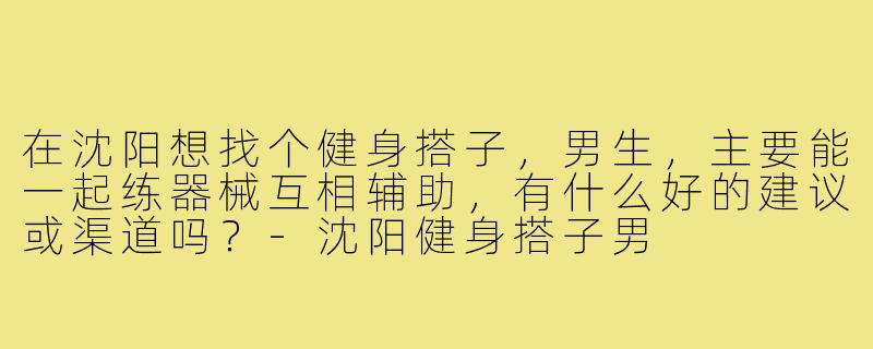 在沈阳想找个健身搭子，男生，主要能一起练器械互相辅助，有什么好的建议或渠道吗？-沈阳健身搭子男