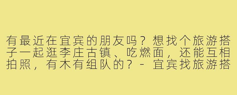 有最近在宜宾的朋友吗？想找个旅游搭子一起逛李庄古镇、吃燃面，还能互相拍照，有木有组队的？-宜宾找旅游搭子