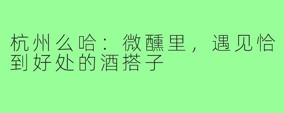 杭州么哈：微醺里，遇见恰到好处的酒搭子