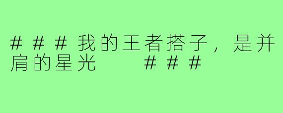 ###我的王者搭子，是并肩的星光

###
